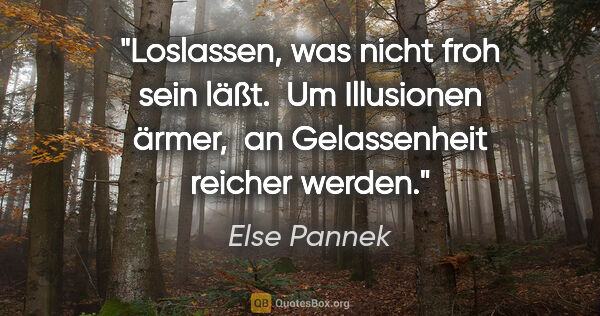 Else Pannek Zitat: "Loslassen, was
nicht froh sein läßt. 
Um Illusionen ärmer, 
an..."
