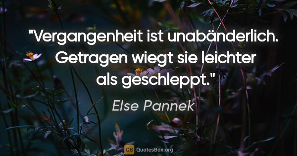 Else Pannek Zitat: "Vergangenheit ist unabänderlich. 
Getragen wiegt sie leichter..."