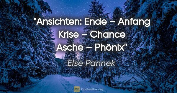 Else Pannek Zitat: "Ansichten:
Ende – Anfang
Krise – Chance
Asche – Phönix"