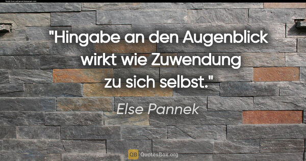 Else Pannek Zitat: "Hingabe an den Augenblick 
wirkt wie
Zuwendung zu sich selbst."