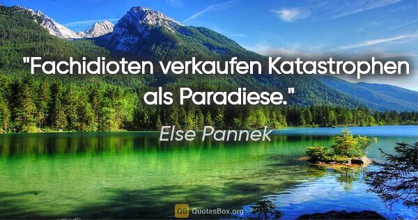 Else Pannek Zitat: "Fachidioten
verkaufen Katastrophen 
als Paradiese."