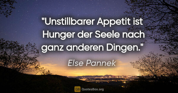 Else Pannek Zitat: "Unstillbarer Appetit ist 
Hunger der Seele
nach ganz anderen..."