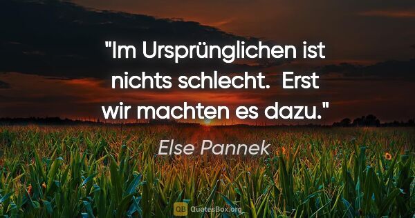 Else Pannek Zitat: "Im Ursprünglichen ist nichts schlecht. 
Erst wir machten es dazu."