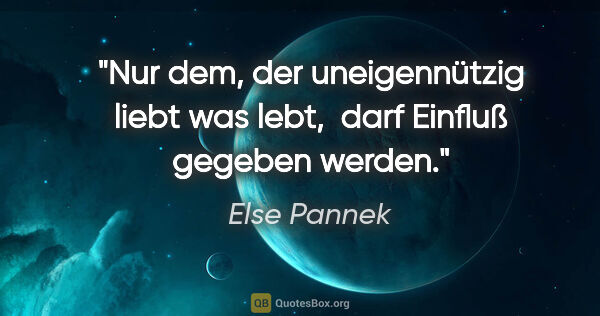 Else Pannek Zitat: "Nur dem, der uneigennützig liebt was lebt, 
darf Einfluß..."