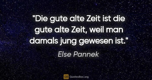 Else Pannek Zitat: "Die gute alte Zeit
ist die gute alte Zeit,
weil man damals..."