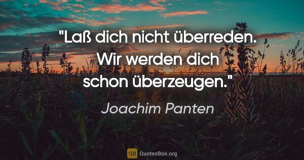 Joachim Panten Zitat: "Laß dich nicht überreden. Wir werden dich schon überzeugen."