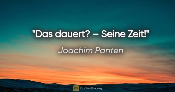 Joachim Panten Zitat: ""Das dauert?" – "Seine Zeit!""