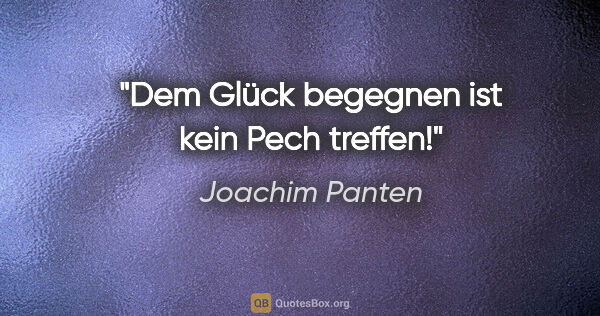 Joachim Panten Zitat: "Dem Glück begegnen ist kein Pech treffen!"