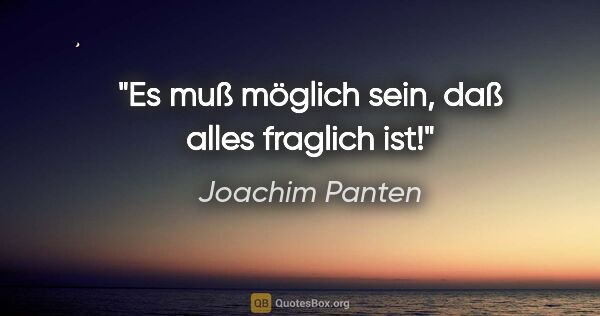 Joachim Panten Zitat: "Es muß möglich sein, daß alles fraglich ist!"