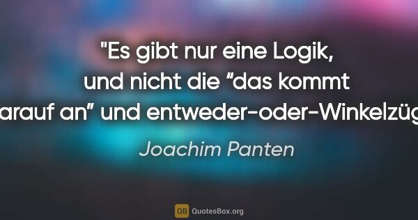 Joachim Panten Zitat: "Es gibt nur eine Logik, und nicht die “das kommt darauf an”..."