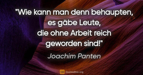 Joachim Panten Zitat: "Wie kann man denn behaupten, es gäbe Leute, die ohne Arbeit..."