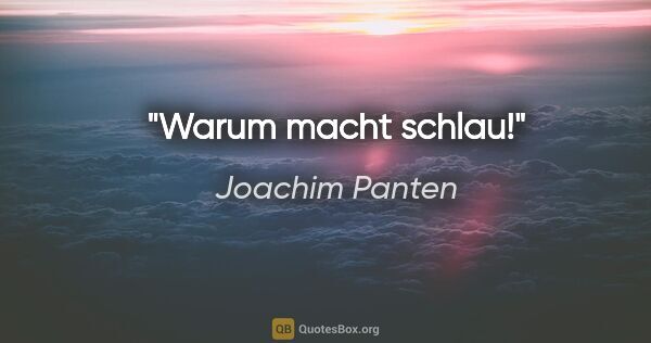 Joachim Panten Zitat: "Warum macht schlau!"