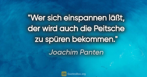 Joachim Panten Zitat: "Wer sich einspannen läßt, der wird auch die Peitsche zu spüren..."