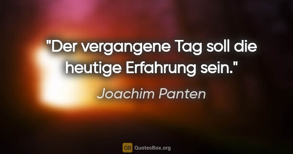 Joachim Panten Zitat: "Der vergangene Tag soll die heutige Erfahrung sein."