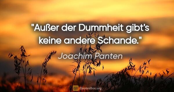 Joachim Panten Zitat: "Außer der Dummheit gibt's keine andere Schande."