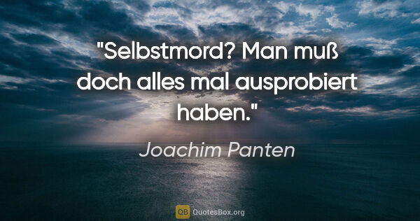Joachim Panten Zitat: "Selbstmord?

Man muß doch alles mal ausprobiert haben."