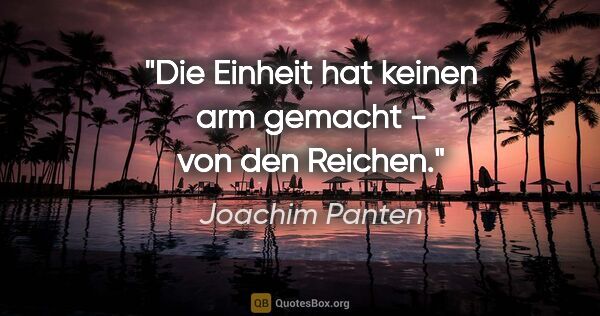 Joachim Panten Zitat: "Die Einheit hat keinen arm gemacht - von den Reichen."