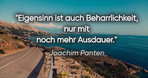 Joachim Panten Zitat: "Eigensinn ist auch Beharrlichkeit, nur mit noch mehr Ausdauer."