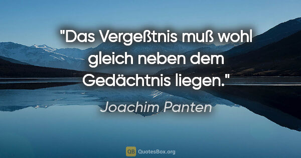 Joachim Panten Zitat: "Das Vergeßtnis muß wohl gleich neben dem Gedächtnis liegen."