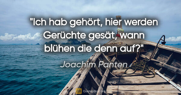 Joachim Panten Zitat: "Ich hab gehört, hier werden Gerüchte gesät,

wann blühen die..."