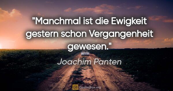Joachim Panten Zitat: "Manchmal ist die Ewigkeit gestern schon Vergangenheit gewesen."