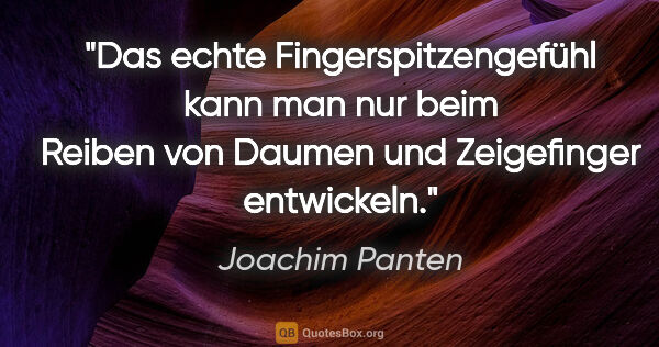 Joachim Panten Zitat: "Das echte Fingerspitzengefühl kann man nur beim Reiben von..."