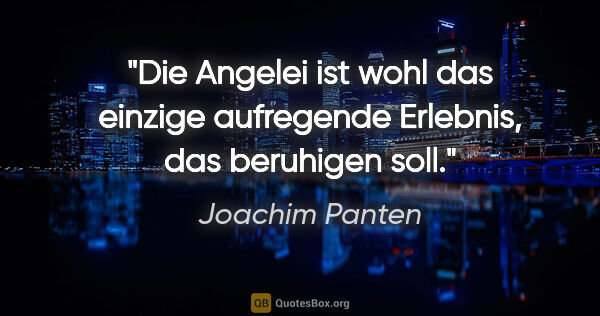 Joachim Panten Zitat: "Die Angelei ist wohl das einzige aufregende Erlebnis,
das..."