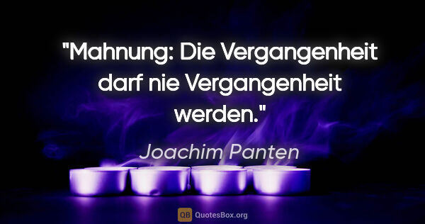 Joachim Panten Zitat: "Mahnung: Die Vergangenheit darf nie Vergangenheit werden."