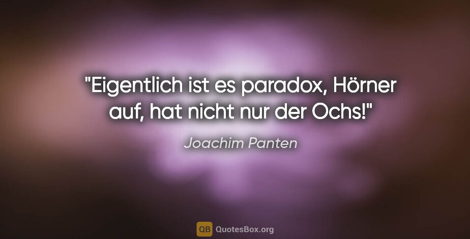 Joachim Panten Zitat: "Eigentlich ist es paradox,
Hörner auf, hat nicht nur der Ochs!"