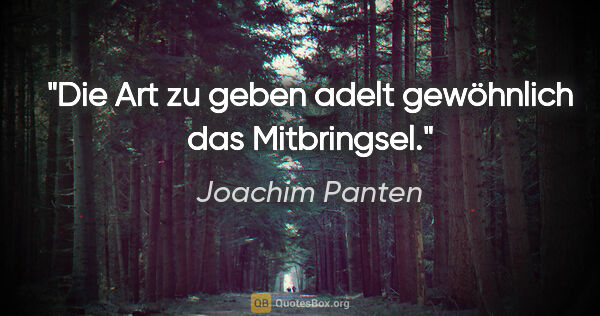 Joachim Panten Zitat: "Die Art zu geben adelt gewöhnlich das Mitbringsel."