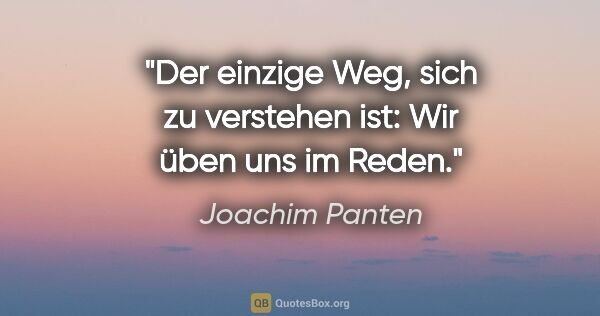 Joachim Panten Zitat: "Der einzige Weg, sich zu verstehen ist: Wir üben uns im Reden."