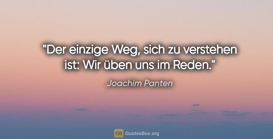 Joachim Panten Zitat: "Der einzige Weg, sich zu verstehen ist: Wir üben uns im Reden."