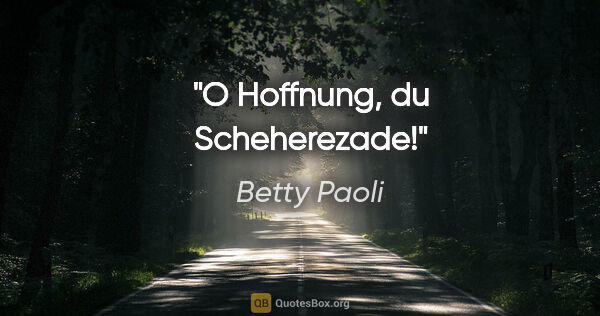 Betty Paoli Zitat: "O Hoffnung, du Scheherezade!"