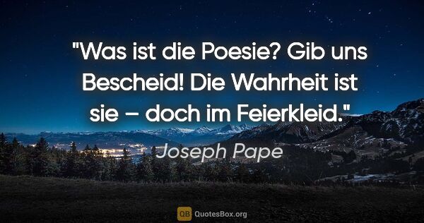 Joseph Pape Zitat: ""Was ist die Poesie? Gib uns Bescheid!"
Die Wahrheit ist sie –..."