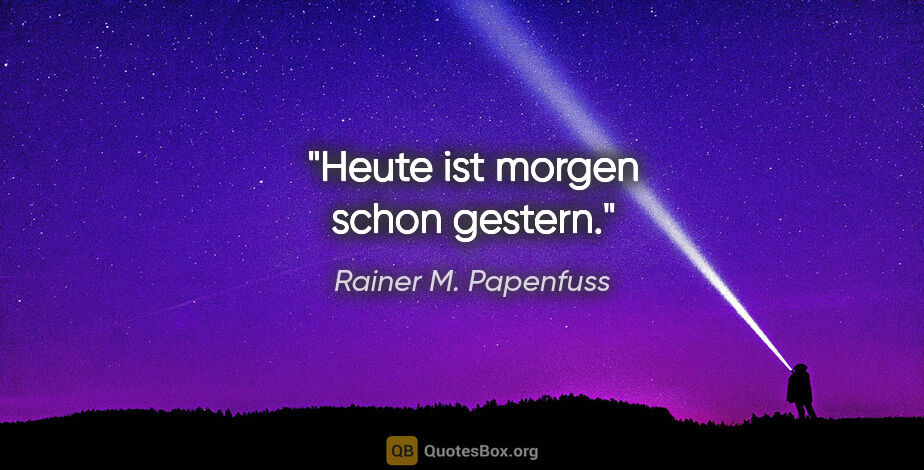 Rainer M. Papenfuss Zitat: "Heute ist morgen schon gestern."