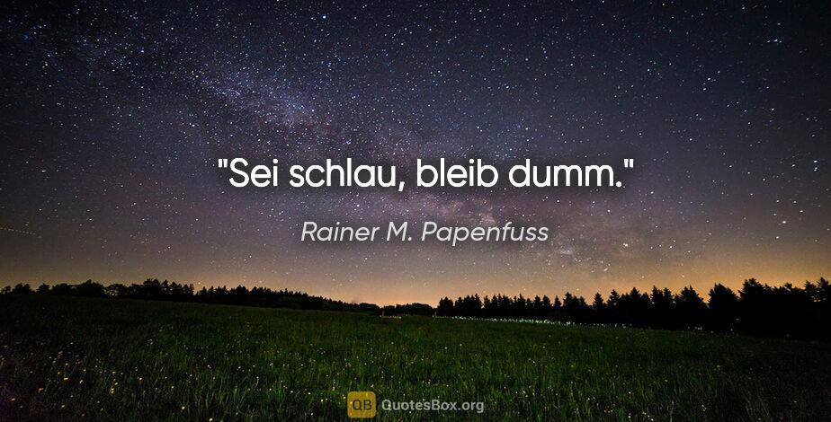 Rainer M. Papenfuss Zitat: "Sei schlau, bleib dumm."