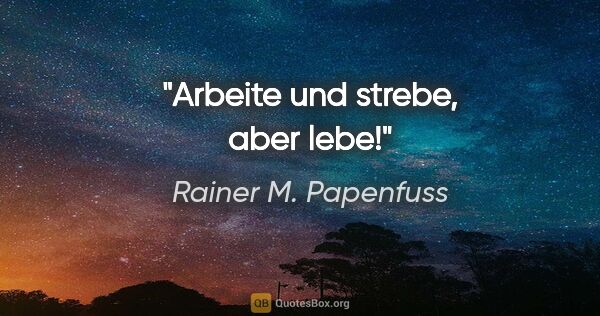 Rainer M. Papenfuss Zitat: "Arbeite und strebe, aber lebe!"