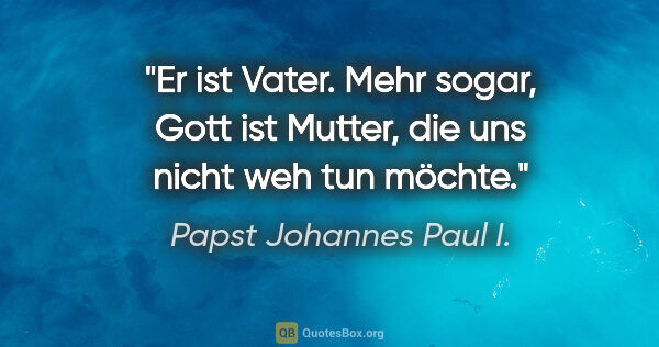 Papst Johannes Paul I. Zitat: "Er ist Vater. Mehr sogar, Gott ist Mutter, die uns nicht weh..."