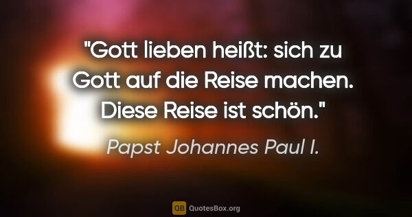 Papst Johannes Paul I. Zitat: "Gott lieben heißt: sich zu Gott auf die Reise machen. Diese..."