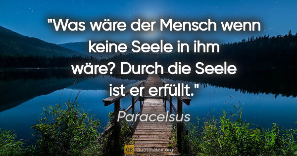 Paracelsus Zitat: "Was wäre der Mensch wenn keine Seele in ihm wäre? Durch die..."