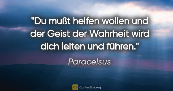 Paracelsus Zitat: "Du mußt helfen wollen und der Geist der
Wahrheit wird dich..."