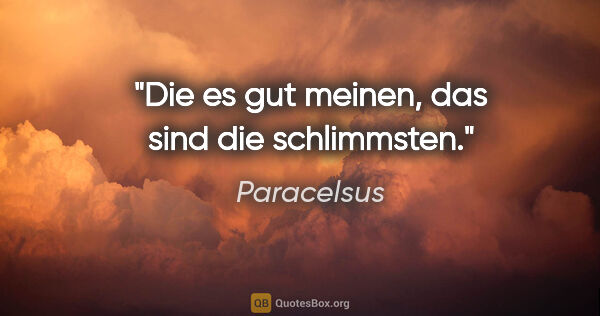 Paracelsus Zitat: "Die es gut meinen, das sind die schlimmsten."