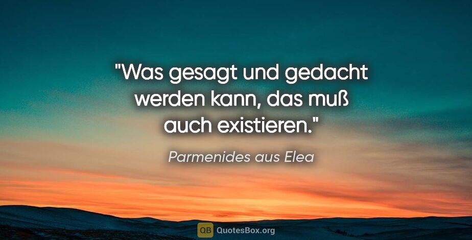 Parmenides aus Elea Zitat: "Was gesagt und gedacht werden kann, das muß auch existieren."