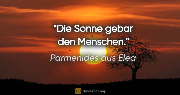 Parmenides aus Elea Zitat: "Die Sonne gebar den Menschen."