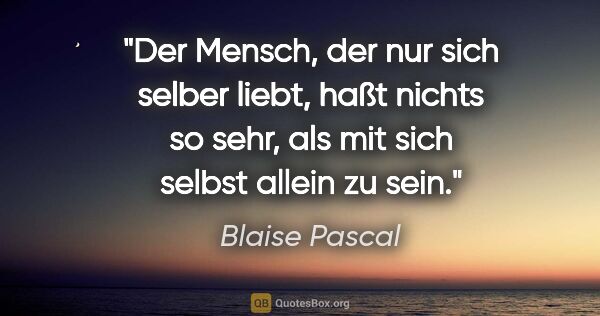 Blaise Pascal Zitat: "Der Mensch, der nur sich selber liebt, haßt nichts so sehr,..."