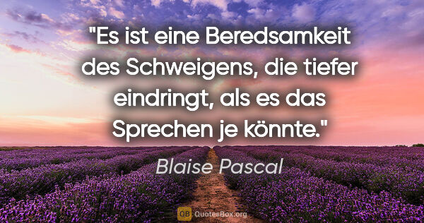 Blaise Pascal Zitat: "Es ist eine Beredsamkeit des Schweigens, die tiefer eindringt,..."