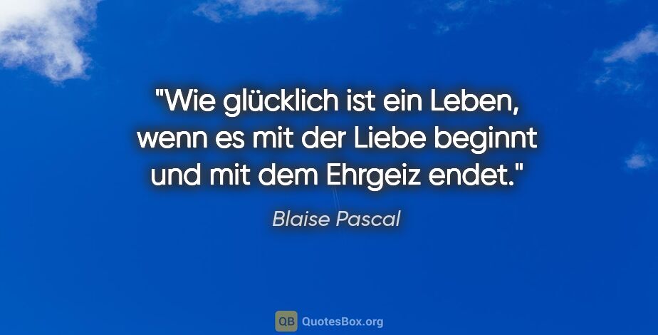 Blaise Pascal Zitat: "Wie glücklich ist ein Leben, wenn es mit der Liebe beginnt und..."