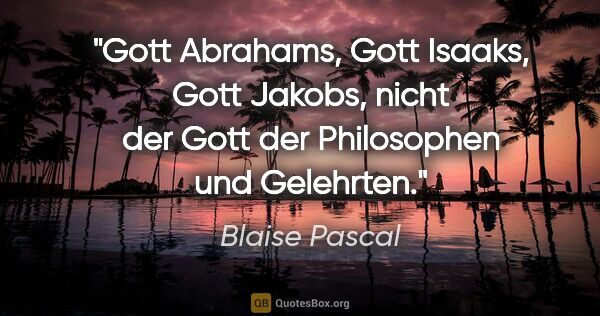 Blaise Pascal Zitat: "Gott Abrahams, Gott Isaaks, Gott Jakobs,
nicht der Gott der..."