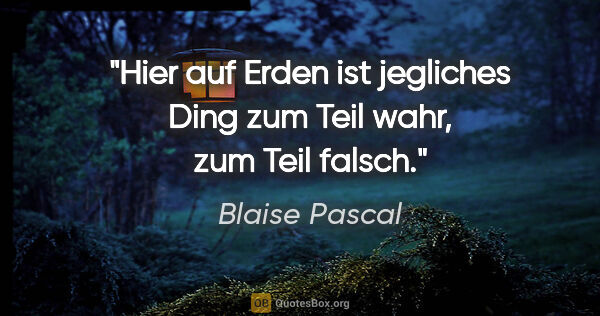 Blaise Pascal Zitat: "Hier auf Erden ist jegliches Ding zum Teil wahr, zum Teil falsch."