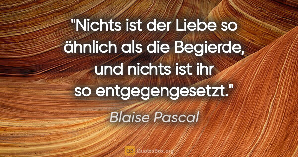 Blaise Pascal Zitat: "Nichts ist der Liebe so ähnlich als die Begierde, und nichts..."